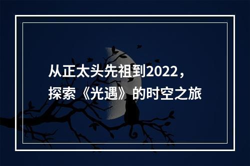 从正太头先祖到2022，探索《光遇》的时空之旅