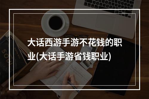 大话西游手游不花钱的职业(大话手游省钱职业)