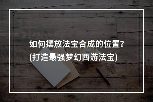 如何摆放法宝合成的位置？(打造最强梦幻西游法宝)