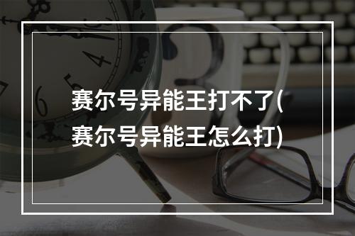 赛尔号异能王打不了(赛尔号异能王怎么打)