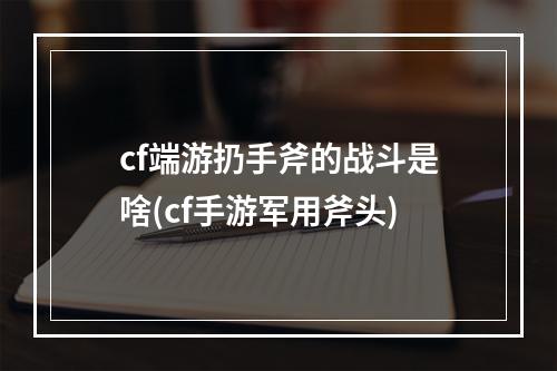 cf端游扔手斧的战斗是啥(cf手游军用斧头)