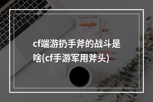 cf端游扔手斧的战斗是啥(cf手游军用斧头)