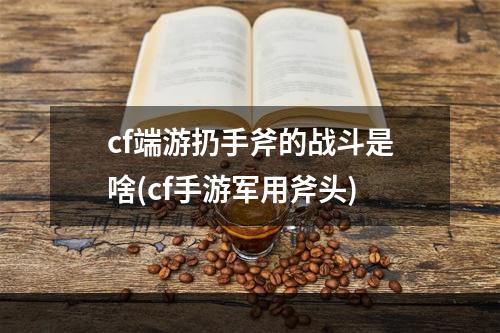 cf端游扔手斧的战斗是啥(cf手游军用斧头)