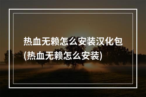 热血无赖怎么安装汉化包(热血无赖怎么安装)