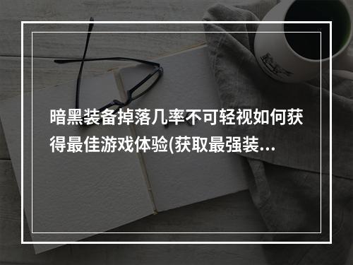 暗黑装备掉落几率不可轻视如何获得最佳游戏体验(获取最强装备)