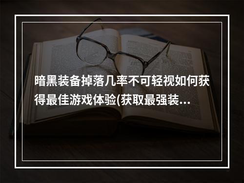 暗黑装备掉落几率不可轻视如何获得最佳游戏体验(获取最强装备)