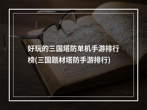 好玩的三国塔防单机手游排行榜(三国题材塔防手游排行)