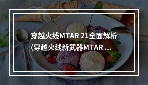 穿越火线MTAR 21全面解析(穿越火线新武器MTAR 21如何使用)