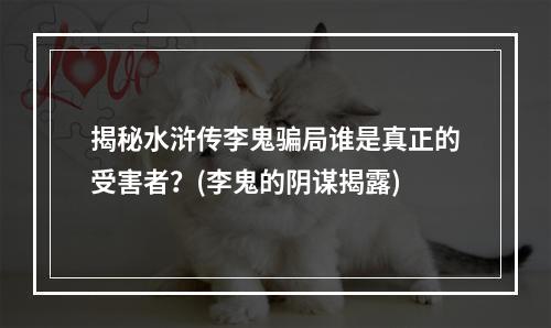 揭秘水浒传李鬼骗局谁是真正的受害者？(李鬼的阴谋揭露)