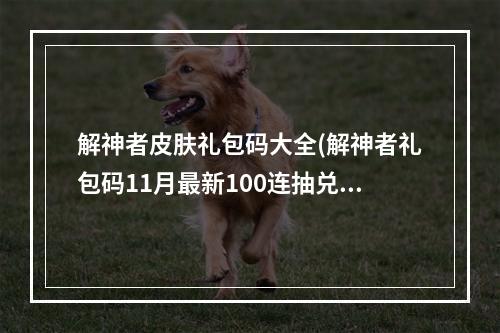 解神者皮肤礼包码大全(解神者礼包码11月最新100连抽兑换码领取)