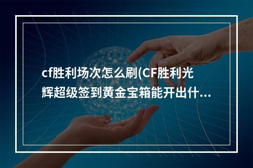 cf胜利场次怎么刷(CF胜利光辉超级签到黄金宝箱能开出什么 黄金宝箱内容)