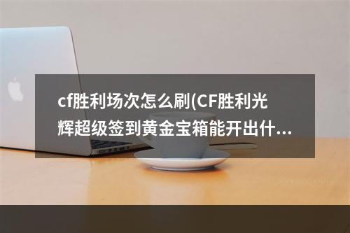 cf胜利场次怎么刷(CF胜利光辉超级签到黄金宝箱能开出什么 黄金宝箱内容)