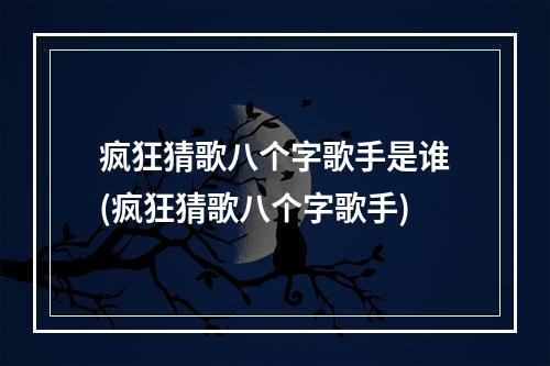 疯狂猜歌八个字歌手是谁(疯狂猜歌八个字歌手)