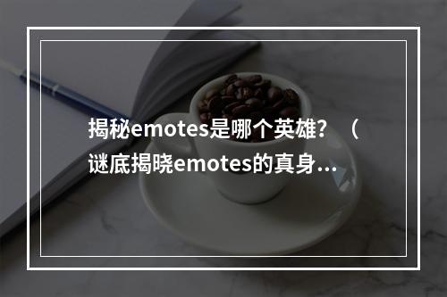 揭秘emotes是哪个英雄？（谜底揭晓emotes的真身）