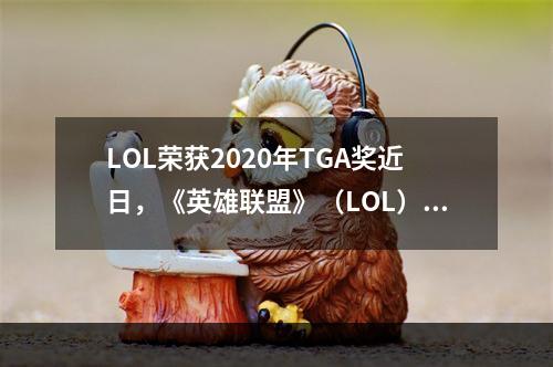 LOL荣获2020年TGA奖近日，《英雄联盟》（LOL）凭借其卓越表现在2020年TGA（The Game Awards）上获得了5项大奖，包括“年度游戏”、“