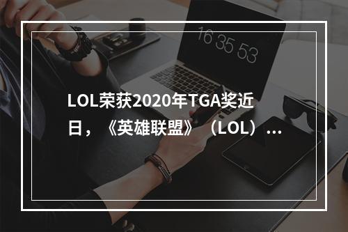 LOL荣获2020年TGA奖近日，《英雄联盟》（LOL）凭借其卓越表现在2020年TGA（The Game Awards）上获得了5项大奖，包括“年度游戏”、“