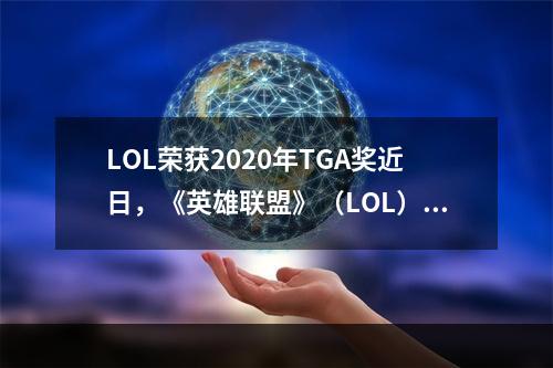 LOL荣获2020年TGA奖近日，《英雄联盟》（LOL）凭借其卓越表现在2020年TGA（The Game Awards）上获得了5项大奖，包括“年度游戏”、“