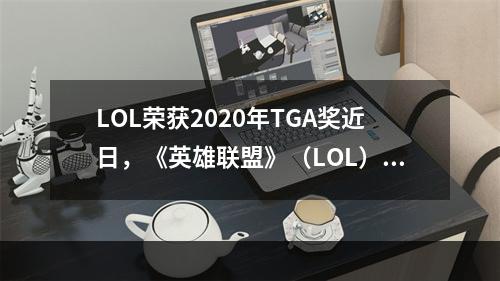 LOL荣获2020年TGA奖近日，《英雄联盟》（LOL）凭借其卓越表现在2020年TGA（The Game Awards）上获得了5项大奖，包括“年度游戏”、“