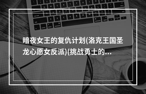 暗夜女王的复仇计划(洛克王国圣龙心愿女反派)(挑战勇士的黑暗阴谋(洛克王国圣龙心愿女反派))