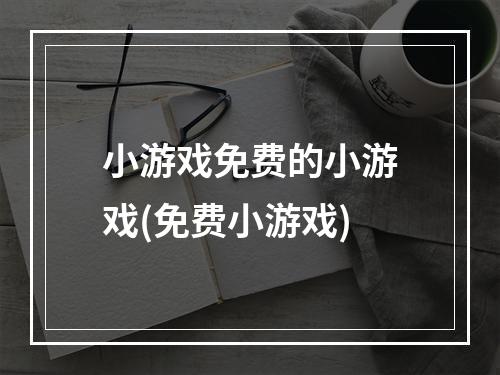 小游戏免费的小游戏(免费小游戏)