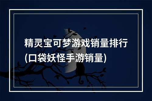 精灵宝可梦游戏销量排行(口袋妖怪手游销量)