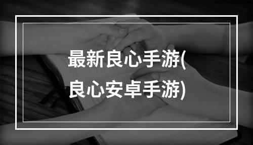 最新良心手游(良心安卓手游)