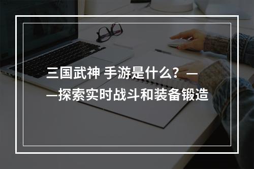 三国武神 手游是什么？——探索实时战斗和装备锻造