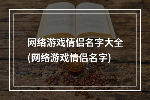 网络游戏情侣名字大全(网络游戏情侣名字)