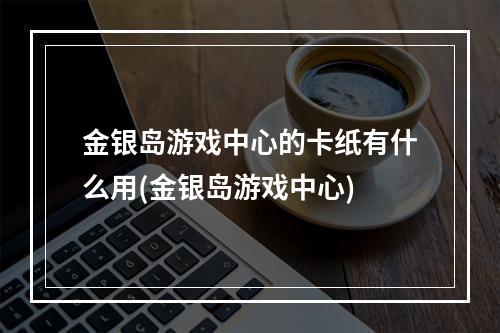 金银岛游戏中心的卡纸有什么用(金银岛游戏中心)