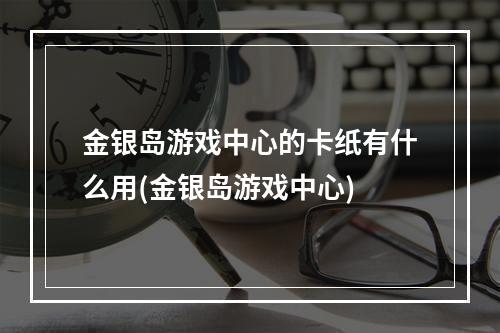 金银岛游戏中心的卡纸有什么用(金银岛游戏中心)