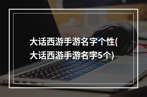 大话西游手游名字个性(大话西游手游名字5个)