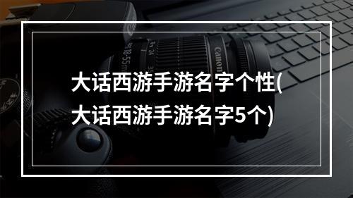 大话西游手游名字个性(大话西游手游名字5个)