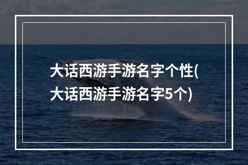 大话西游手游名字个性(大话西游手游名字5个)