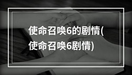 使命召唤6的剧情(使命召唤6剧情)