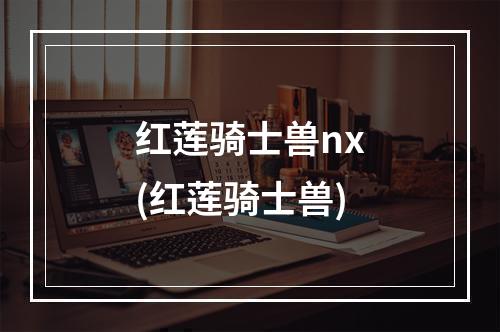 红莲骑士兽nx(红莲骑士兽)