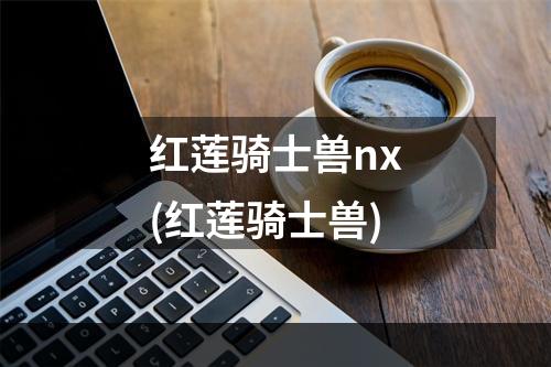 红莲骑士兽nx(红莲骑士兽)