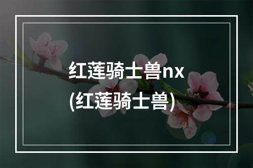 红莲骑士兽nx(红莲骑士兽)