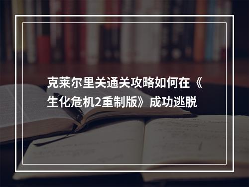 克莱尔里关通关攻略如何在《生化危机2重制版》成功逃脱