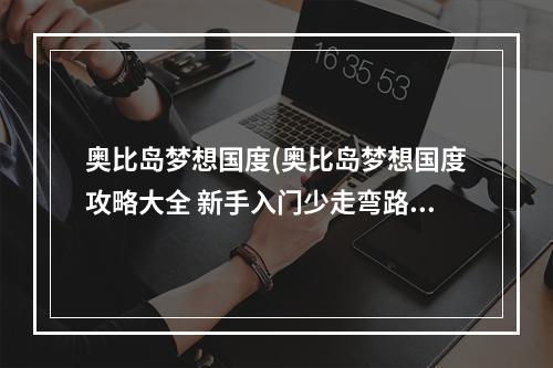 奥比岛梦想国度(奥比岛梦想国度攻略大全 新手入门少走弯路 奥比岛梦想国 )