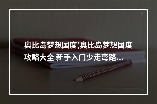 奥比岛梦想国度(奥比岛梦想国度攻略大全 新手入门少走弯路 奥比岛梦想国 )