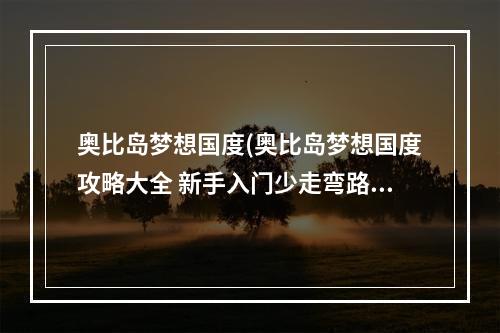 奥比岛梦想国度(奥比岛梦想国度攻略大全 新手入门少走弯路 奥比岛梦想国 )