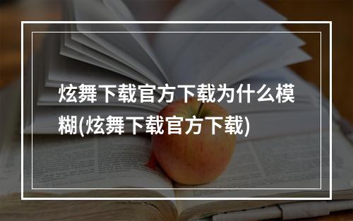 炫舞下载官方下载为什么模糊(炫舞下载官方下载)