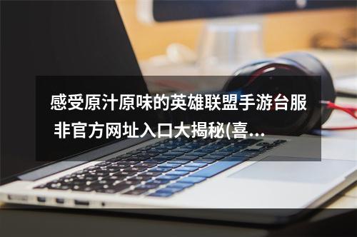 感受原汁原味的英雄联盟手游台服 非官方网址入口大揭秘(喜提福利)