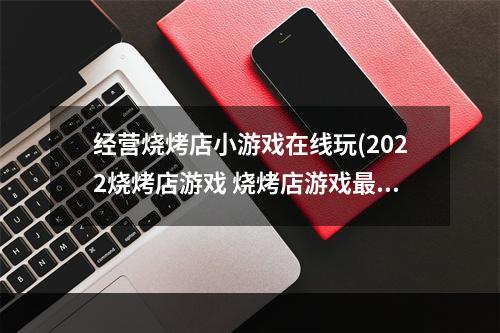 经营烧烤店小游戏在线玩(2022烧烤店游戏 烧烤店游戏最新合集 )