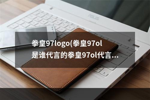 拳皇97logo(拳皇97ol是谁代言的拳皇97ol代言人身份曝光)