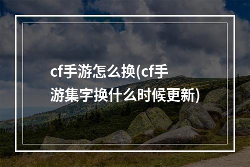 cf手游怎么换(cf手游集字换什么时候更新)