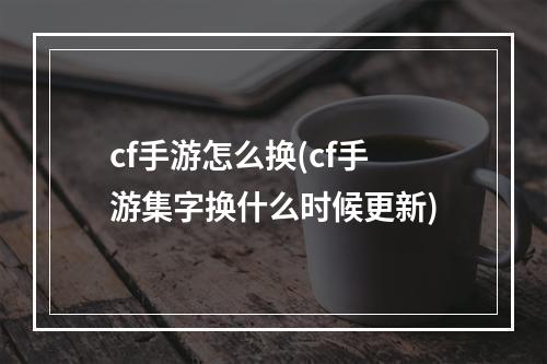 cf手游怎么换(cf手游集字换什么时候更新)