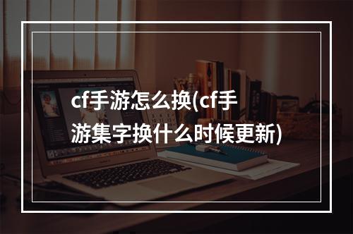 cf手游怎么换(cf手游集字换什么时候更新)