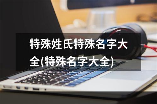 特殊姓氏特殊名字大全(特殊名字大全)