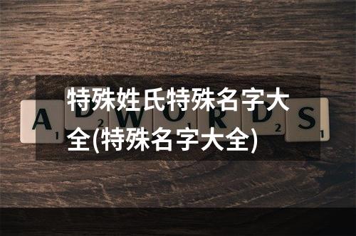 特殊姓氏特殊名字大全(特殊名字大全)